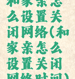 和家亲怎么设置关闭网络(和家亲怎么设置关闭网络时间)