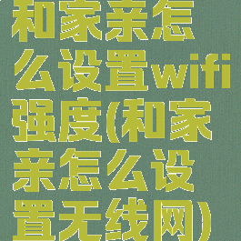 和家亲怎么设置wifi强度(和家亲怎么设置无线网)