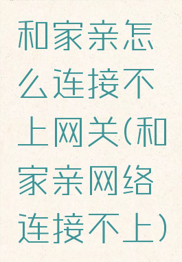 和家亲怎么连接不上网关(和家亲网络连接不上)