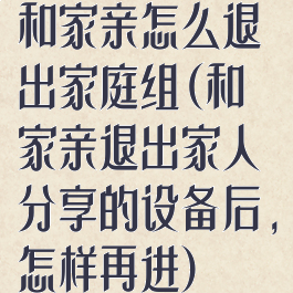 和家亲怎么退出家庭组(和家亲退出家人分享的设备后,怎样再进)