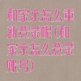 和家亲怎么重新登录呢(和家亲怎么登录账号)