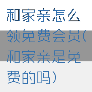 和家亲怎么领免费会员(和家亲是免费的吗)