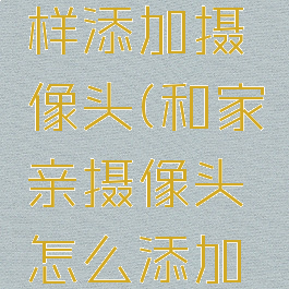 和家亲怎样添加摄像头(和家亲摄像头怎么添加家庭成员)