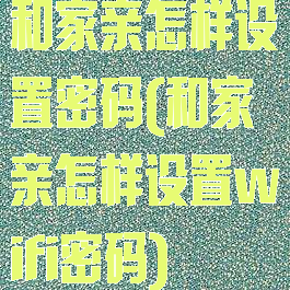 和家亲怎样设置密码(和家亲怎样设置wifi密码)