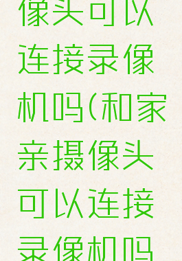 和家亲摄像头可以连接录像机吗(和家亲摄像头可以连接录像机吗安全吗)