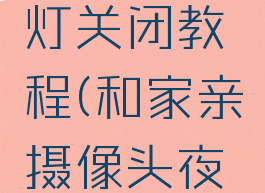 和家亲摄像头夜晚灯关闭教程(和家亲摄像头夜间灯光怎么关闭)