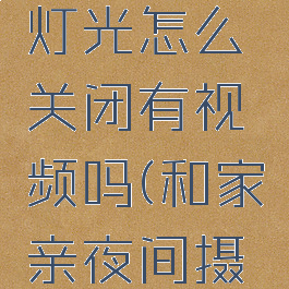 和家亲摄像头夜间灯光怎么关闭有视频吗(和家亲夜间摄像头的灯怎么关)