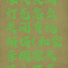 和家亲摄像头夜间灯光怎么关闭有视频吗(和家亲摄像头晚上不亮吗)