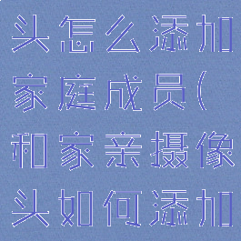 和家亲摄像头怎么添加家庭成员(和家亲摄像头如何添加成员)