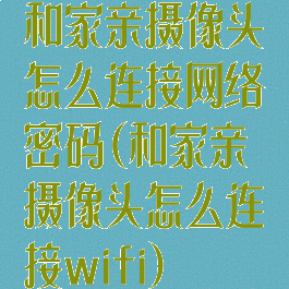 和家亲摄像头怎么连接网络密码(和家亲摄像头怎么连接wifi)