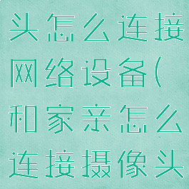 和家亲摄像头怎么连接网络设备(和家亲怎么连接摄像头监控器)