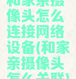 和家亲摄像头怎么连接网络设备(和家亲摄像头怎么关联)