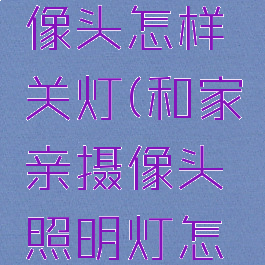 和家亲摄像头怎样关灯(和家亲摄像头照明灯怎么关)
