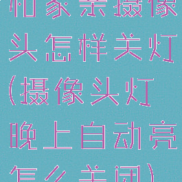 和家亲摄像头怎样关灯(摄像头灯晚上自动亮怎么关闭)