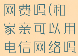 和家亲能交网费吗(和家亲可以用电信网络吗)