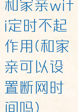 和家亲wifi定时不起作用(和家亲可以设置断网时间吗)