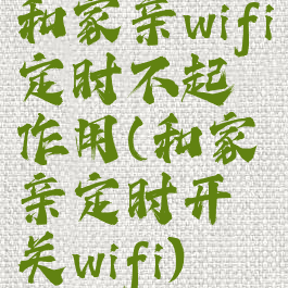 和家亲wifi定时不起作用(和家亲定时开关wifi)