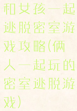 和女孩一起逃脱密室游戏攻略(俩人一起玩的密室逃脱游戏)