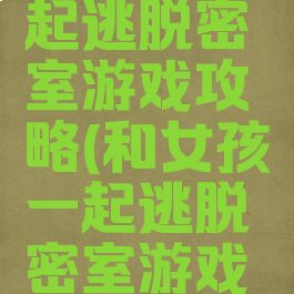 和女孩一起逃脱密室游戏攻略(和女孩一起逃脱密室游戏攻略大全)