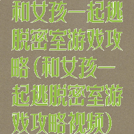 和女孩一起逃脱密室游戏攻略(和女孩一起逃脱密室游戏攻略视频)