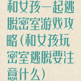 和女孩一起逃脱密室游戏攻略(和女孩玩密室逃脱要注意什么)
