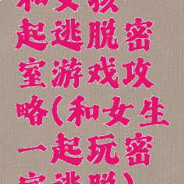 和女孩一起逃脱密室游戏攻略(和女生一起玩密室逃脱)