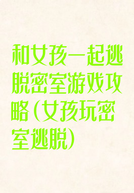 和女孩一起逃脱密室游戏攻略(女孩玩密室逃脱)