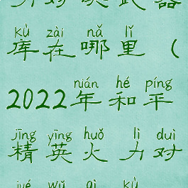 和平精英火力对决武器库在哪里(2022年和平精英火力对决武器库在哪里)
