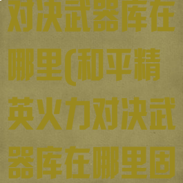 和平精英火力对决武器库在哪里(和平精英火力对决武器库在哪里固定)