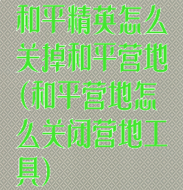 和平精英怎么关掉和平营地(和平营地怎么关闭营地工具)