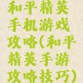 和平精英手机游戏攻略(和平精英手游攻略技巧)
