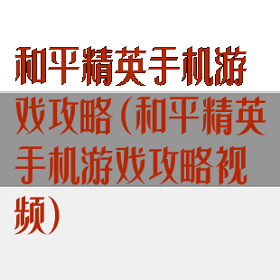 和平精英手机游戏攻略(和平精英手机游戏攻略视频)