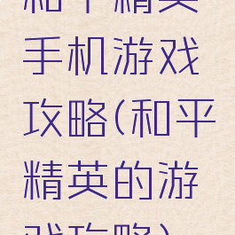 和平精英手机游戏攻略(和平精英的游戏攻略)