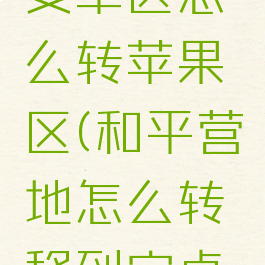 和平营地安卓区怎么转苹果区(和平营地怎么转移到安卓系统)