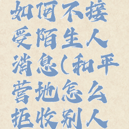 和平营地如何不接受陌生人消息(和平营地怎么拒收别人消息)