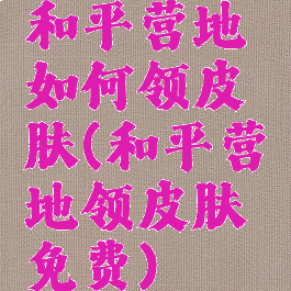 和平营地如何领皮肤(和平营地领皮肤免费)