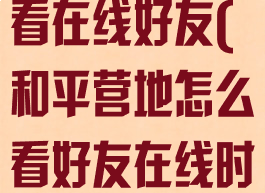 和平营地怎么看在线好友(和平营地怎么看好友在线时间)