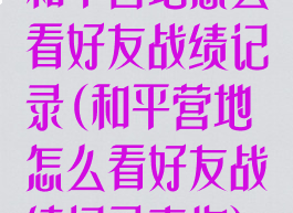 和平营地怎么看好友战绩记录(和平营地怎么看好友战绩记录查询)