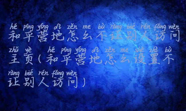 和平营地怎么不让别人访问主页(和平营地怎么设置不让别人访问)