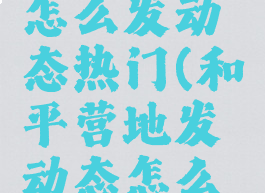 和平营地怎么发动态热门(和平营地发动态怎么上热门)