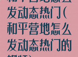 和平营地怎么发动态热门(和平营地怎么发动态热门的视频)