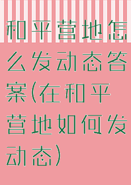 和平营地怎么发动态答案(在和平营地如何发动态)