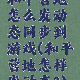 和平营地怎么发动态同步到游戏(和平营地怎样发动态?)