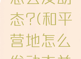 和平营地怎么发动态?(和平营地怎么发动态并获得赞)