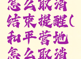 和平营地怎么取消结束提醒(和平营地怎么取消营地在线)