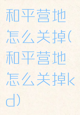 和平营地怎么关掉(和平营地怎么关掉kd)