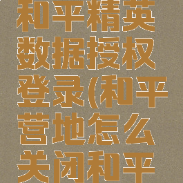 和平营地怎么关闭和平精英数据授权登录(和平营地怎么关闭和平精英数据授权登录)