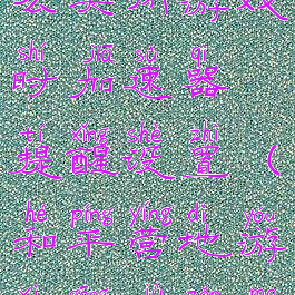 和平营地怎么关闭游戏时加速器提醒设置(和平营地游戏工具怎么关闭)