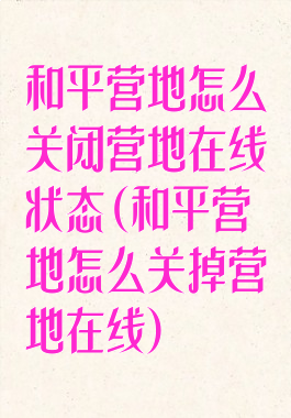和平营地怎么关闭营地在线状态(和平营地怎么关掉营地在线)