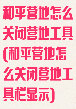 和平营地怎么关闭营地工具(和平营地怎么关闭营地工具栏显示)